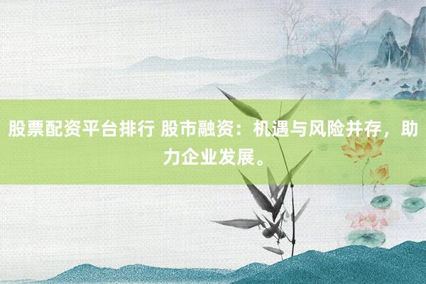 股票配资平台排行 股市融资：机遇与风险并存，助力企业发展。