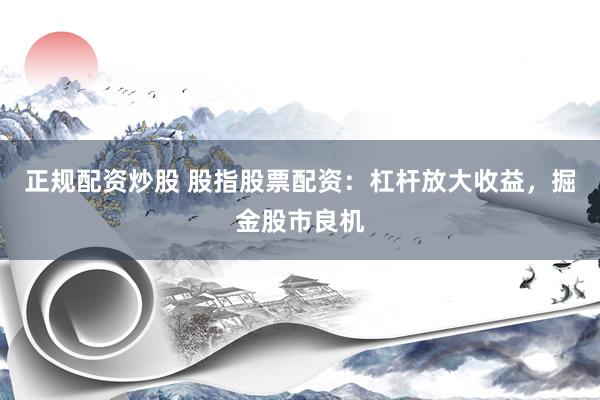 正规配资炒股 股指股票配资：杠杆放大收益，掘金股市良机