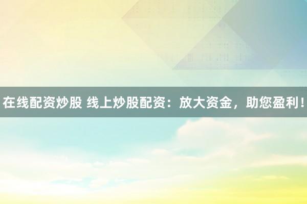 在线配资炒股 线上炒股配资：放大资金，助您盈利！