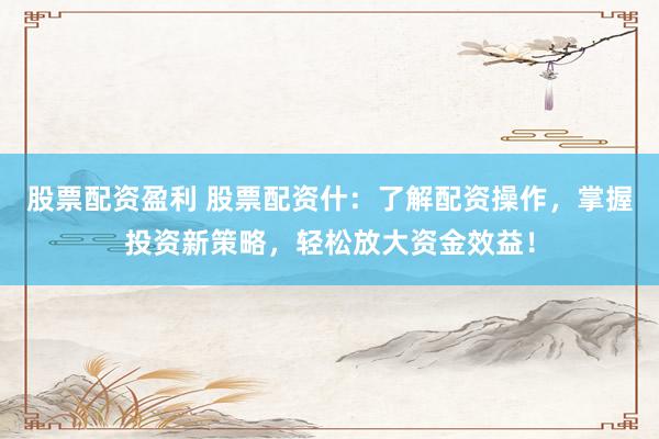 股票配资盈利 股票配资什：了解配资操作，掌握投资新策略，轻松放大资金效益！