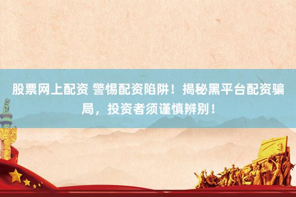 股票网上配资 警惕配资陷阱！揭秘黑平台配资骗局，投资者须谨慎辨别！
