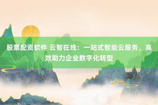 股票配资软件 云智在线：一站式智能云服务，高效助力企业数字化转型