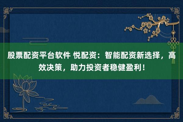 股票配资平台软件 悦配资：智能配资新选择，高效决策，助力投资者稳健盈利！