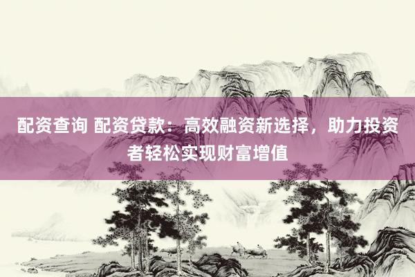 配资查询 配资贷款：高效融资新选择，助力投资者轻松实现财富增值