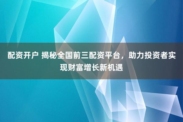 配资开户 揭秘全国前三配资平台，助力投资者实现财富增长新机遇