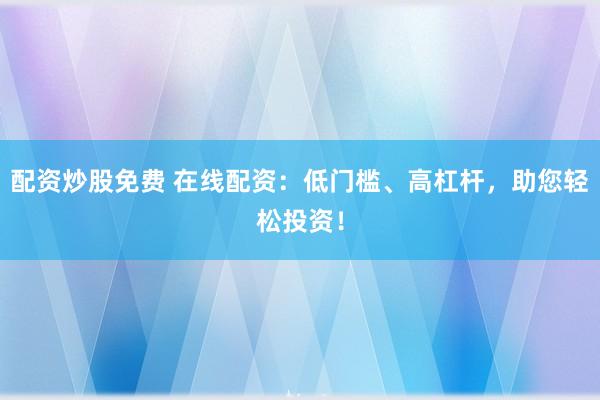 配资炒股免费 在线配资：低门槛、高杠杆，助您轻松投资！