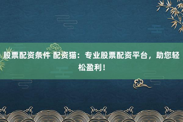 股票配资条件 配资猫：专业股票配资平台，助您轻松盈利！