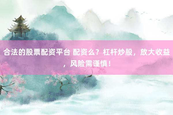 合法的股票配资平台 配资么？杠杆炒股，放大收益，风险需谨慎！