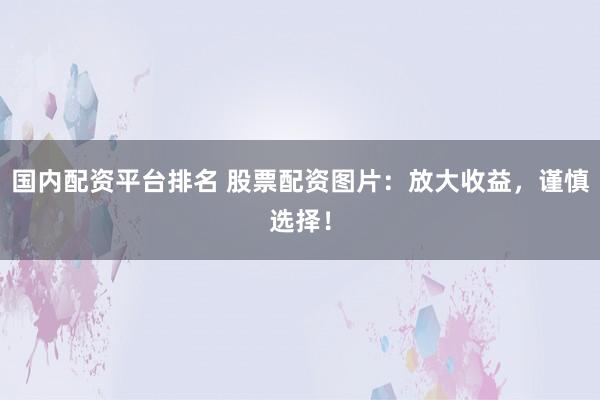 国内配资平台排名 股票配资图片：放大收益，谨慎选择！
