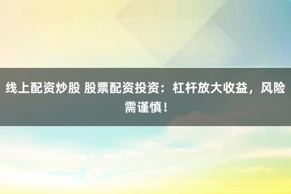 线上配资炒股 股票配资投资：杠杆放大收益，风险需谨慎！