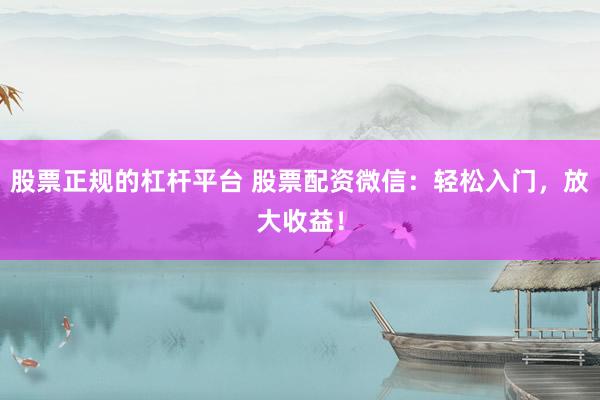 股票正规的杠杆平台 股票配资微信：轻松入门，放大收益！