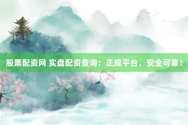 股票配资网 实盘配资查询：正规平台，安全可靠！