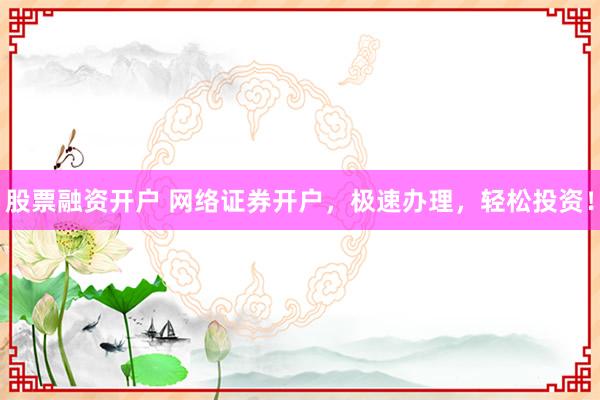 股票融资开户 网络证券开户，极速办理，轻松投资！