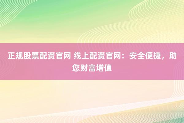 正规股票配资官网 线上配资官网：安全便捷，助您财富增值
