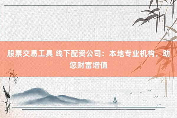 股票交易工具 线下配资公司：本地专业机构，助您财富增值
