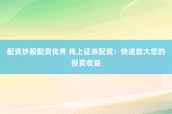配资炒股配资优秀 线上证券配资：快速放大您的投资收益