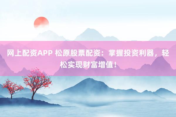 网上配资APP 松原股票配资：掌握投资利器，轻松实现财富增值！