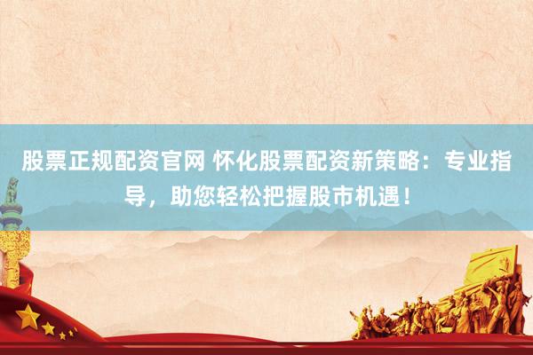 股票正规配资官网 怀化股票配资新策略：专业指导，助您轻松把握股市机遇！