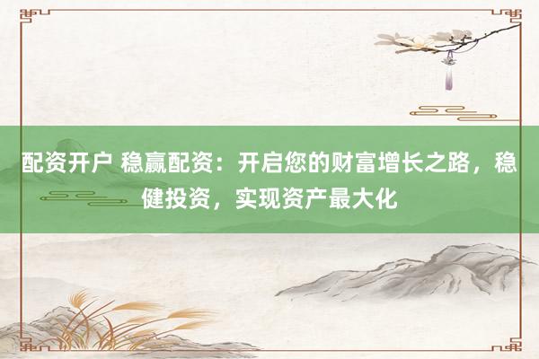 配资开户 稳赢配资：开启您的财富增长之路，稳健投资，实现资产最大化
