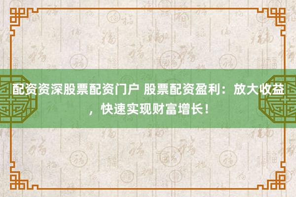 配资资深股票配资门户 股票配资盈利：放大收益，快速实现财富增长！