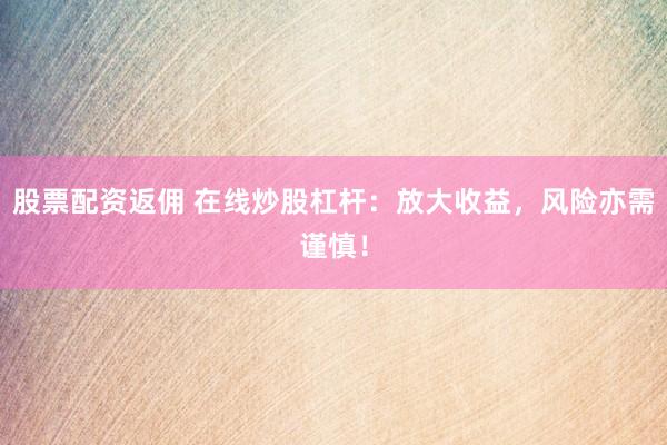 股票配资返佣 在线炒股杠杆：放大收益，风险亦需谨慎！