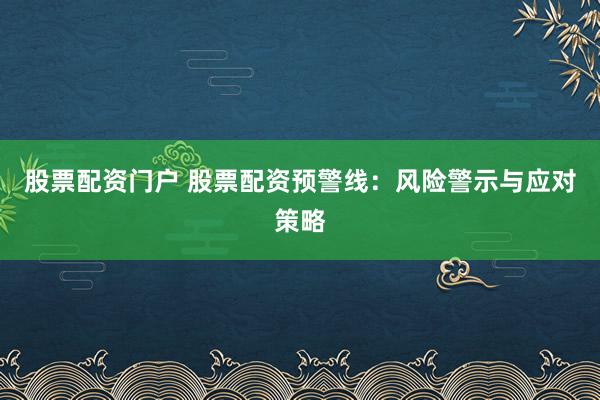 股票配资门户 股票配资预警线：风险警示与应对策略
