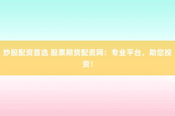 炒股配资首选 股票期货配资网：专业平台，助您投资！