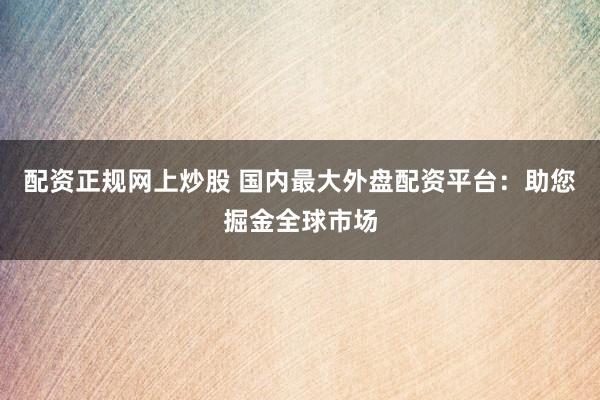 配资正规网上炒股 国内最大外盘配资平台：助您掘金全球市场