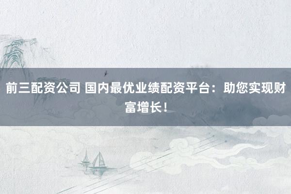 前三配资公司 国内最优业绩配资平台：助您实现财富增长！