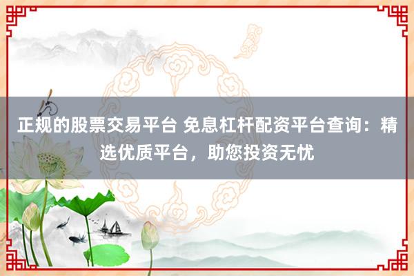 正规的股票交易平台 免息杠杆配资平台查询：精选优质平台，助您投资无忧