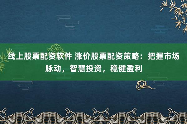 线上股票配资软件 涨价股票配资策略：把握市场脉动，智慧投资，稳健盈利