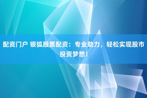 配资门户 银狐股票配资：专业助力，轻松实现股市投资梦想！
