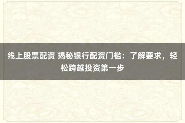 线上股票配资 揭秘银行配资门槛：了解要求，轻松跨越投资第一步