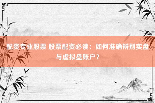 配资专业股票 股票配资必读：如何准确辨别实盘与虚拟盘账户？
