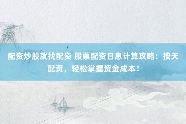 配资炒股就找配资 股票配资日息计算攻略：按天配资，轻松掌握资金成本！