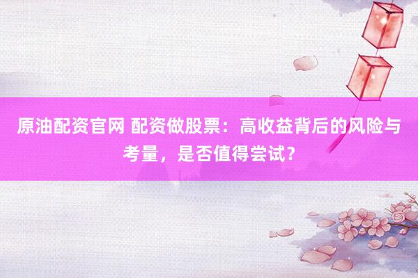 原油配资官网 配资做股票：高收益背后的风险与考量，是否值得尝试？