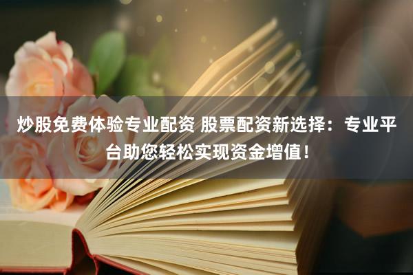 炒股免费体验专业配资 股票配资新选择：专业平台助您轻松实现资金增值！