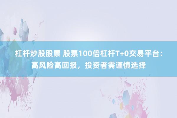 杠杆炒股股票 股票100倍杠杆T+0交易平台：高风险高回报，投资者需谨慎选择