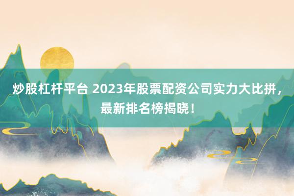 炒股杠杆平台 2023年股票配资公司实力大比拼，最新排名榜揭晓！