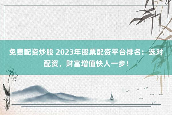 免费配资炒股 2023年股票配资平台排名：选对配资，财富增值快人一步！