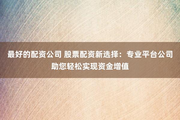 最好的配资公司 股票配资新选择：专业平台公司助您轻松实现资金增值