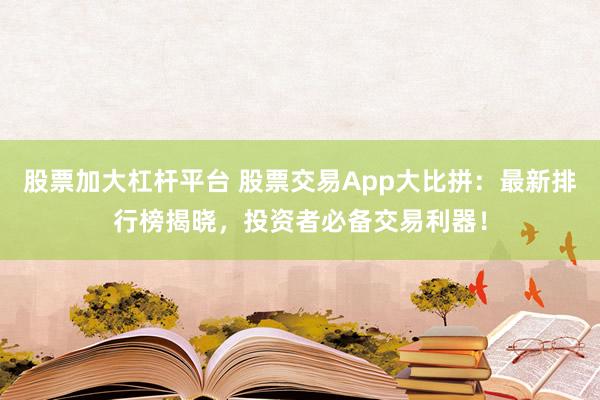 股票加大杠杆平台 股票交易App大比拼：最新排行榜揭晓，投资者必备交易利器！
