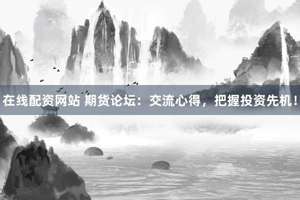 在线配资网站 期货论坛：交流心得，把握投资先机！