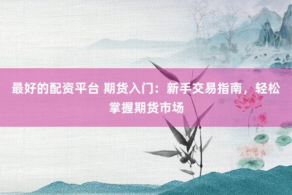 最好的配资平台 期货入门：新手交易指南，轻松掌握期货市场