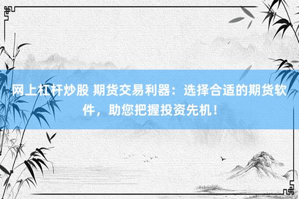网上杠杆炒股 期货交易利器：选择合适的期货软件，助您把握投资先机！