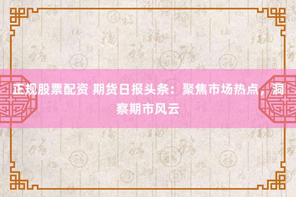 正规股票配资 期货日报头条：聚焦市场热点，洞察期市风云
