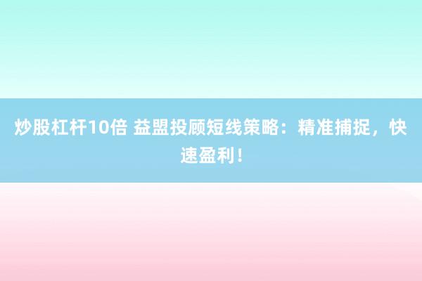 炒股杠杆10倍 益盟投顾短线策略：精准捕捉，快速盈利！