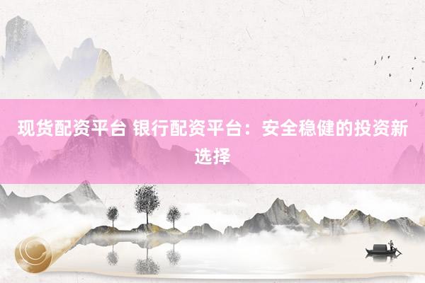 现货配资平台 银行配资平台：安全稳健的投资新选择