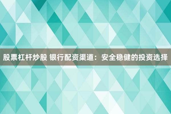 股票杠杆炒股 银行配资渠道：安全稳健的投资选择