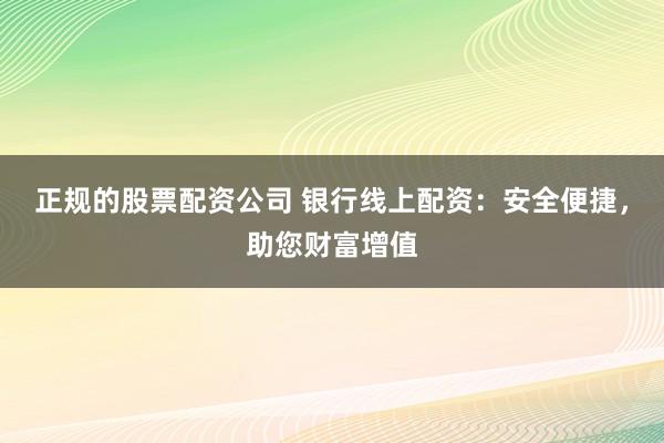 正规的股票配资公司 银行线上配资：安全便捷，助您财富增值